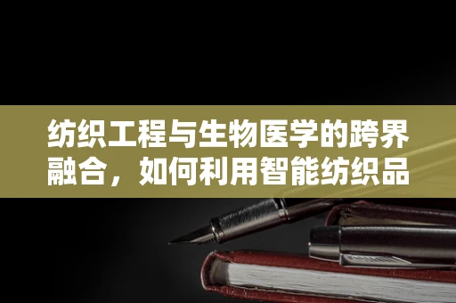 纺织工程与生物医学的跨界融合，如何利用智能纺织品提升医疗护理的舒适度与效率？