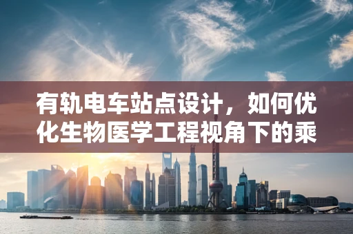 有轨电车站点设计，如何优化生物医学工程视角下的乘客体验？