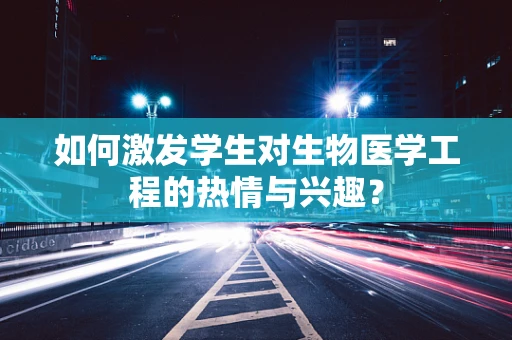 如何激发学生对生物医学工程的热情与兴趣？