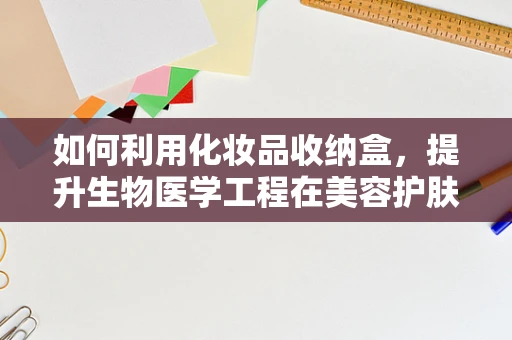 如何利用化妆品收纳盒，提升生物医学工程在美容护肤领域的创新应用？