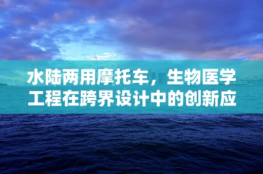 水陆两用摩托车，生物医学工程在跨界设计中的创新应用？