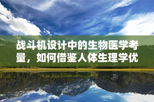 战斗机设计中的生物医学考量，如何借鉴人体生理学优化飞行员安全与效能？