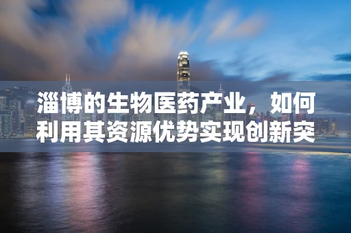 淄博的生物医药产业，如何利用其资源优势实现创新突破？