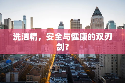 洗洁精，安全与健康的双刃剑？