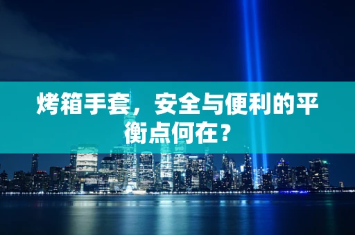 烤箱手套，安全与便利的平衡点何在？