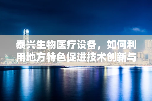 泰兴生物医疗设备，如何利用地方特色促进技术创新与产业升级？