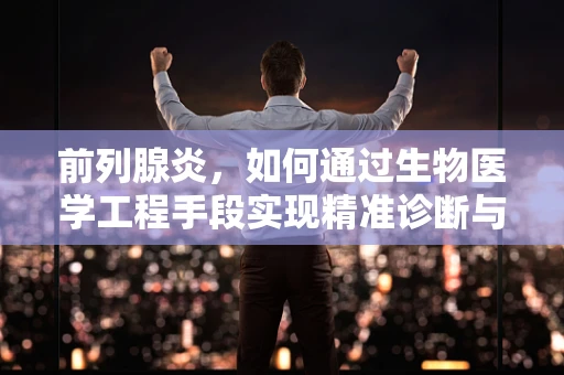 前列腺炎，如何通过生物医学工程手段实现精准诊断与治疗？
