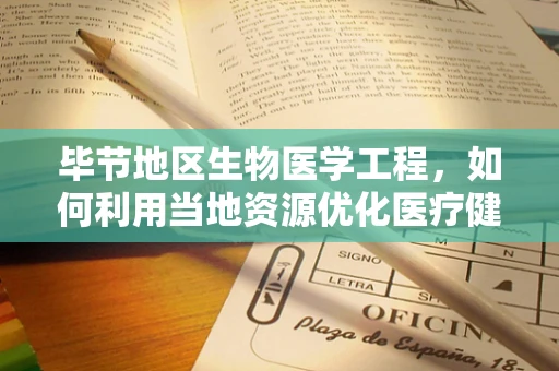 毕节地区生物医学工程，如何利用当地资源优化医疗健康服务？