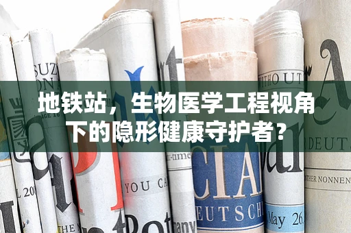 地铁站，生物医学工程视角下的隐形健康守护者？