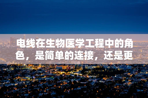 电线在生物医学工程中的角色，是简单的连接，还是更复杂的神经桥梁？
