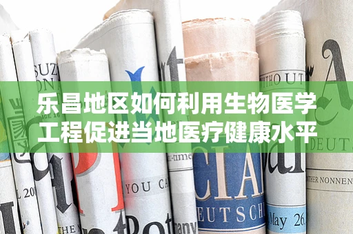 乐昌地区如何利用生物医学工程促进当地医疗健康水平？