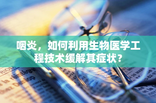 咽炎，如何利用生物医学工程技术缓解其症状？