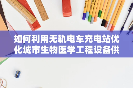 如何利用无轨电车充电站优化城市生物医学工程设备供电？