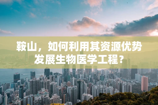 鞍山，如何利用其资源优势发展生物医学工程？