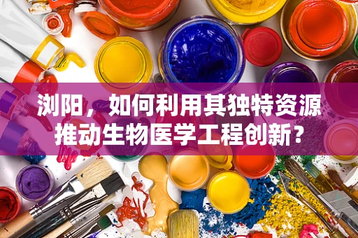 浏阳，如何利用其独特资源推动生物医学工程创新？
