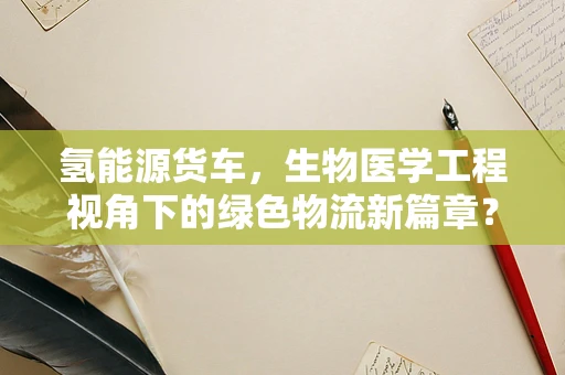氢能源货车，生物医学工程视角下的绿色物流新篇章？
