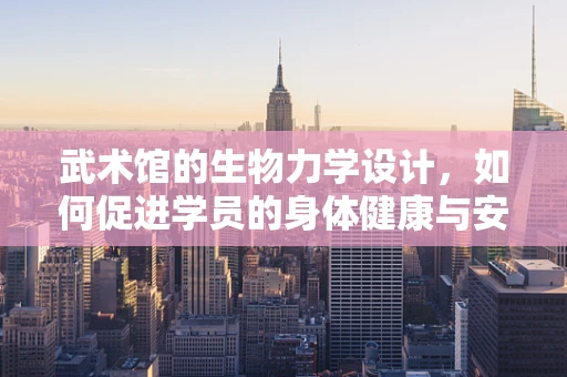武术馆的生物力学设计，如何促进学员的身体健康与安全？