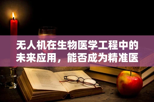无人机在生物医学工程中的未来应用，能否成为精准医疗的空中使者？
