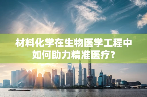 材料化学在生物医学工程中如何助力精准医疗？