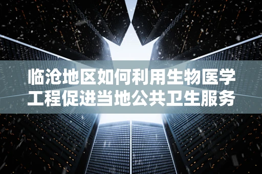 临沧地区如何利用生物医学工程促进当地公共卫生服务？