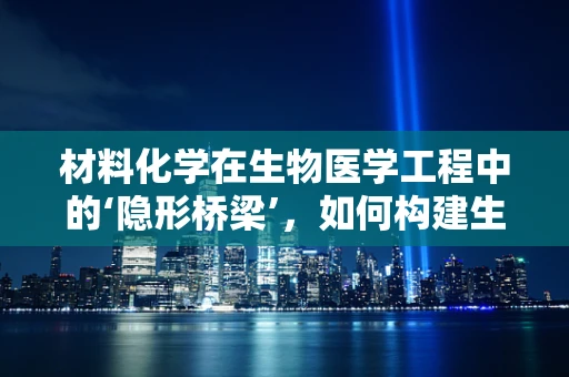 材料化学在生物医学工程中的‘隐形桥梁’，如何构建生物相容性材料？