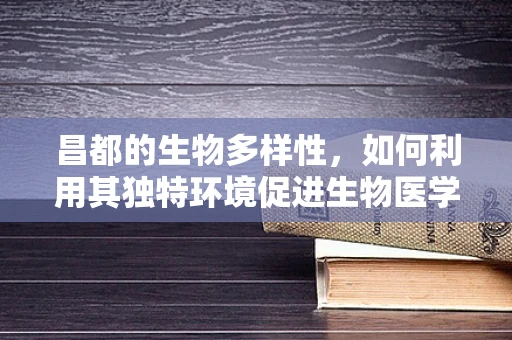 昌都的生物多样性，如何利用其独特环境促进生物医学工程创新？