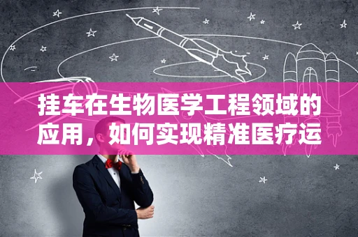 挂车在生物医学工程领域的应用，如何实现精准医疗运输？