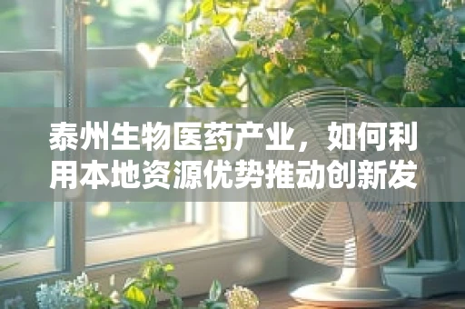 泰州生物医药产业，如何利用本地资源优势推动创新发展？