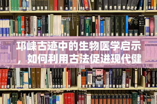 邛崃古迹中的生物医学启示，如何利用古法促进现代健康？