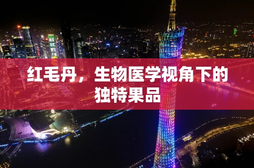 红毛丹，生物医学视角下的独特果品