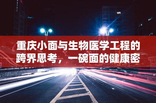 重庆小面与生物医学工程的跨界思考，一碗面的健康密码