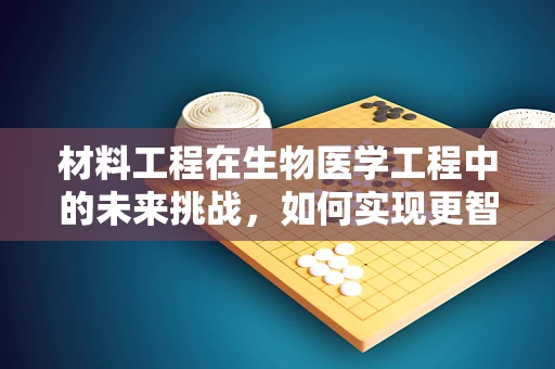 材料工程在生物医学工程中的未来挑战，如何实现更智能、更安全的生物材料？