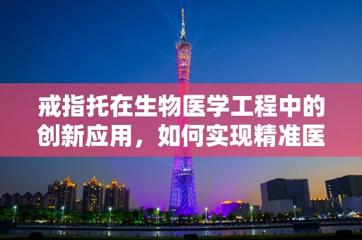 戒指托在生物医学工程中的创新应用，如何实现精准医疗与个性化设计的完美结合？