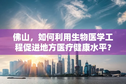 佛山，如何利用生物医学工程促进地方医疗健康水平？