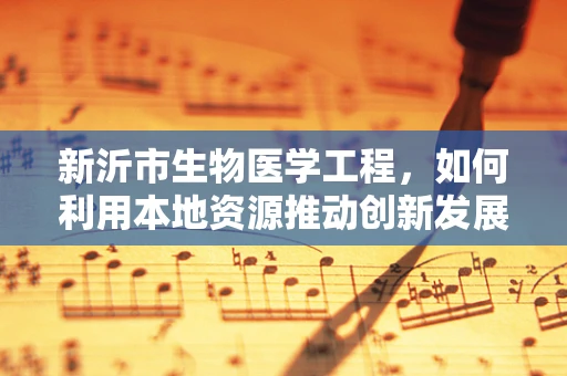新沂市生物医学工程，如何利用本地资源推动创新发展？