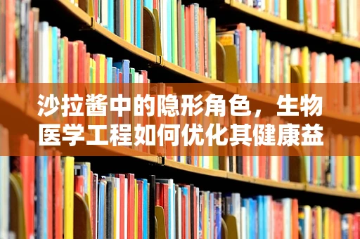 沙拉酱中的隐形角色，生物医学工程如何优化其健康益处？