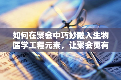 如何在聚会中巧妙融入生物医学工程元素，让聚会更有趣且富有教育意义？