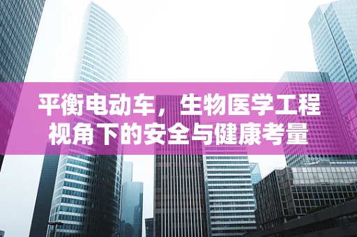 平衡电动车，生物医学工程视角下的安全与健康考量