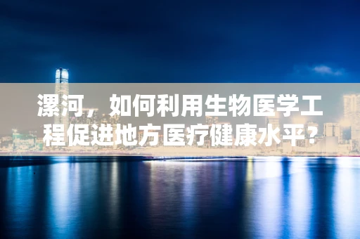 漯河，如何利用生物医学工程促进地方医疗健康水平？