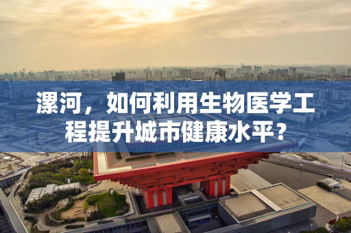 漯河，如何利用生物医学工程提升城市健康水平？