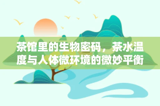 茶馆里的生物密码，茶水温度与人体微环境的微妙平衡