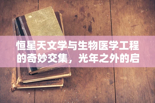 恒星天文学与生物医学工程的奇妙交集，光年之外的启示