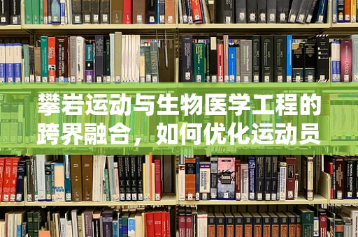 攀岩运动与生物医学工程的跨界融合，如何优化运动员的生物力学表现？