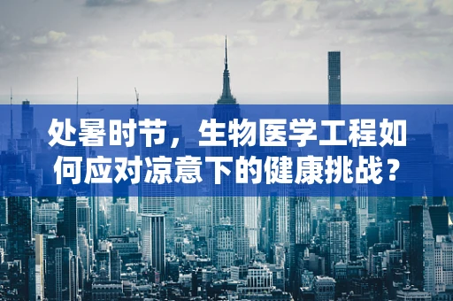 处暑时节，生物医学工程如何应对凉意下的健康挑战？