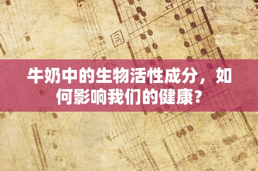牛奶中的生物活性成分，如何影响我们的健康？