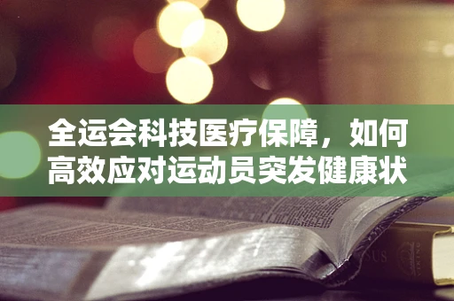 全运会科技医疗保障，如何高效应对运动员突发健康状况？