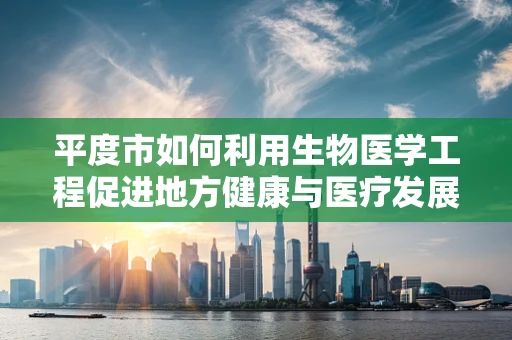 平度市如何利用生物医学工程促进地方健康与医疗发展？