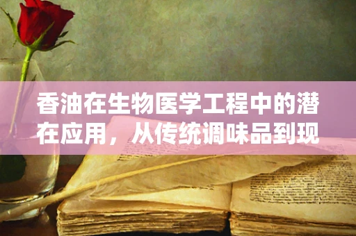 香油在生物医学工程中的潜在应用，从传统调味品到现代医疗的桥梁？