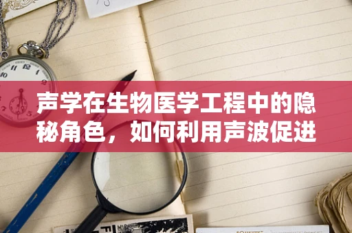 声学在生物医学工程中的隐秘角色，如何利用声波促进组织修复？
