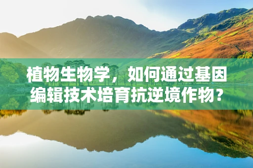 植物生物学，如何通过基因编辑技术培育抗逆境作物？